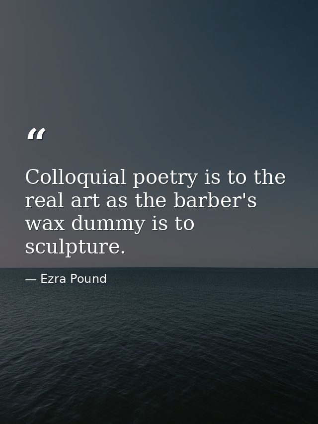 Colloquial poetry is to the real art as the barber's wax dummy is to sculpture. — Ezra Pound