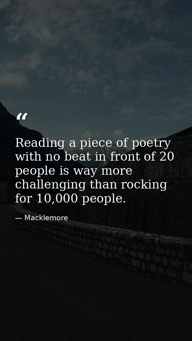 Reading a piece of poetry with no beat in front of 20 people is way more challenging than rocking for 10,000 people. — Macklemore