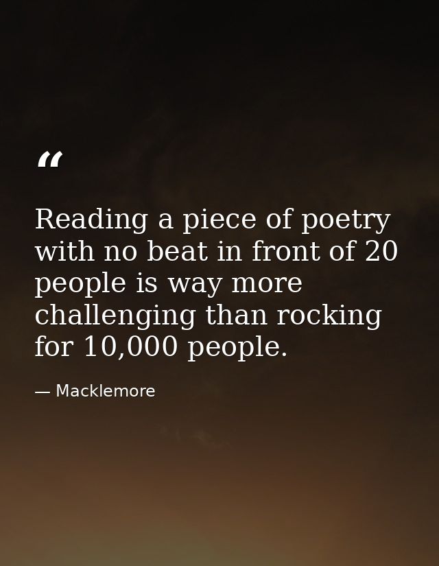 Reading a piece of poetry with no beat in front of 20 people is way more challenging than rocking for 10,000 people. — Macklemore