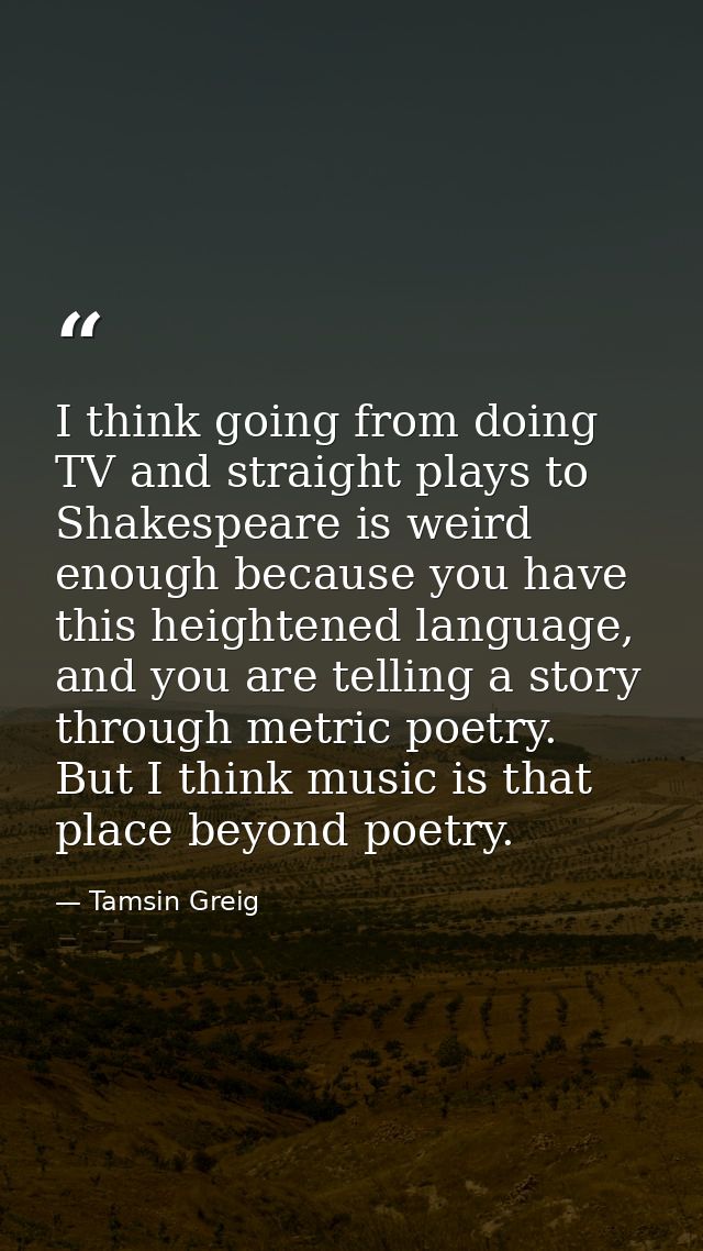 I think going from doing TV and straight plays to Shakespeare is weird enough because you have this heightened language, — Tamsin Greig