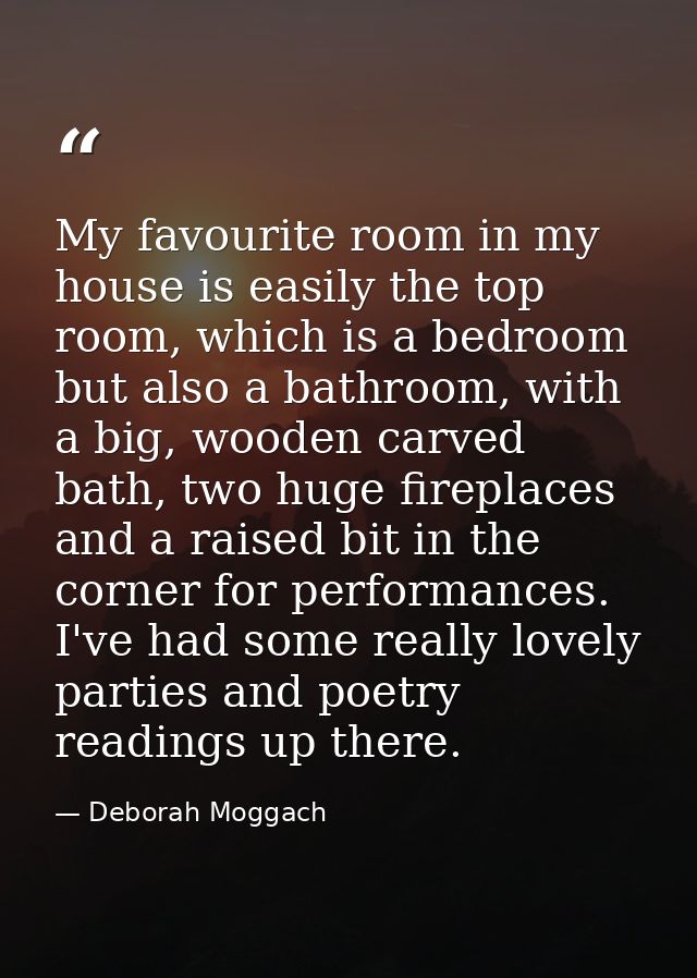 My favourite room in my house is easily the top room, which is a bedroom but also a bathroom, with a big, wooden carved  — Deborah Moggach