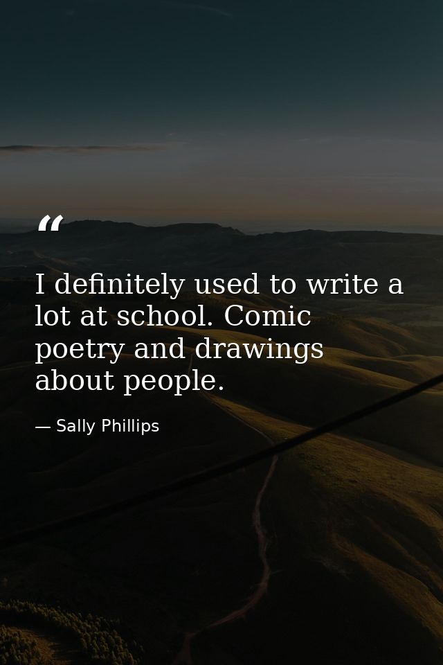 I definitely used to write a lot at school. Comic poetry and drawings about people. — Sally Phillips