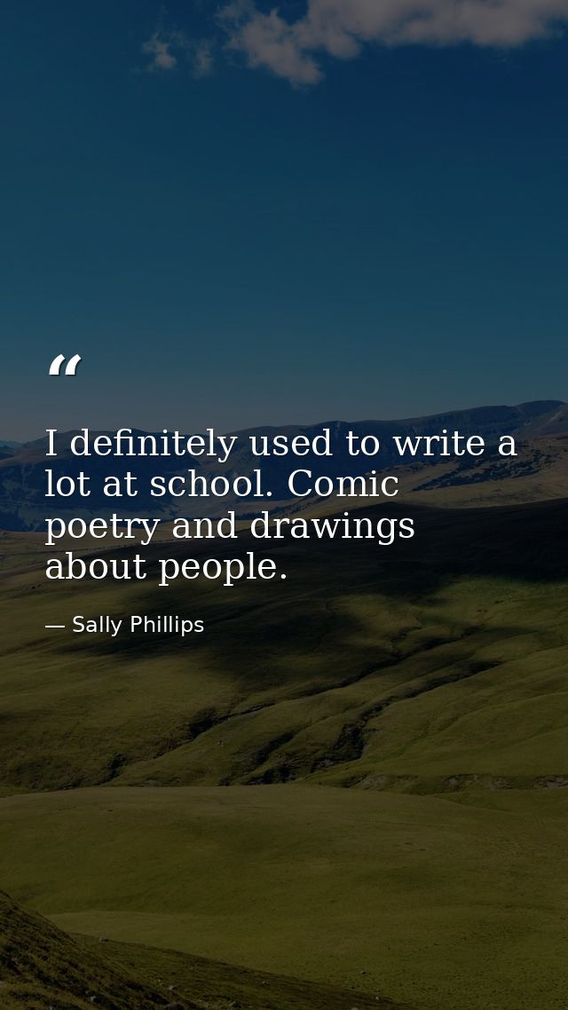 I definitely used to write a lot at school. Comic poetry and drawings about people. — Sally Phillips