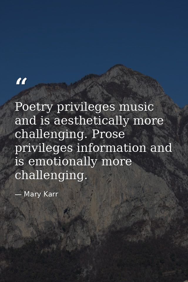 Poetry privileges music and is aesthetically more challenging. Prose privileges information and is emotionally more chal — Mary Karr