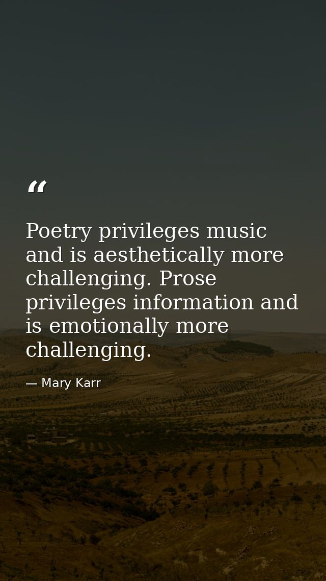 Poetry privileges music and is aesthetically more challenging. Prose privileges information and is emotionally more chal — Mary Karr
