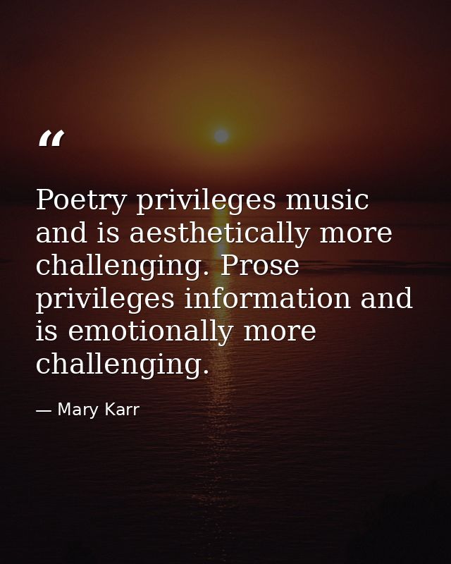 Poetry privileges music and is aesthetically more challenging. Prose privileges information and is emotionally more chal — Mary Karr