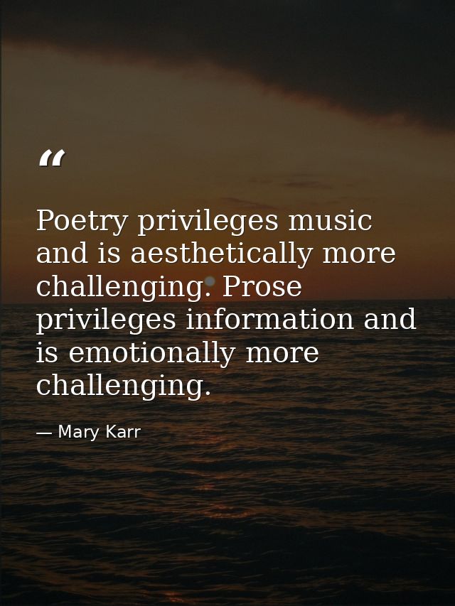 Poetry privileges music and is aesthetically more challenging. Prose privileges information and is emotionally more chal — Mary Karr