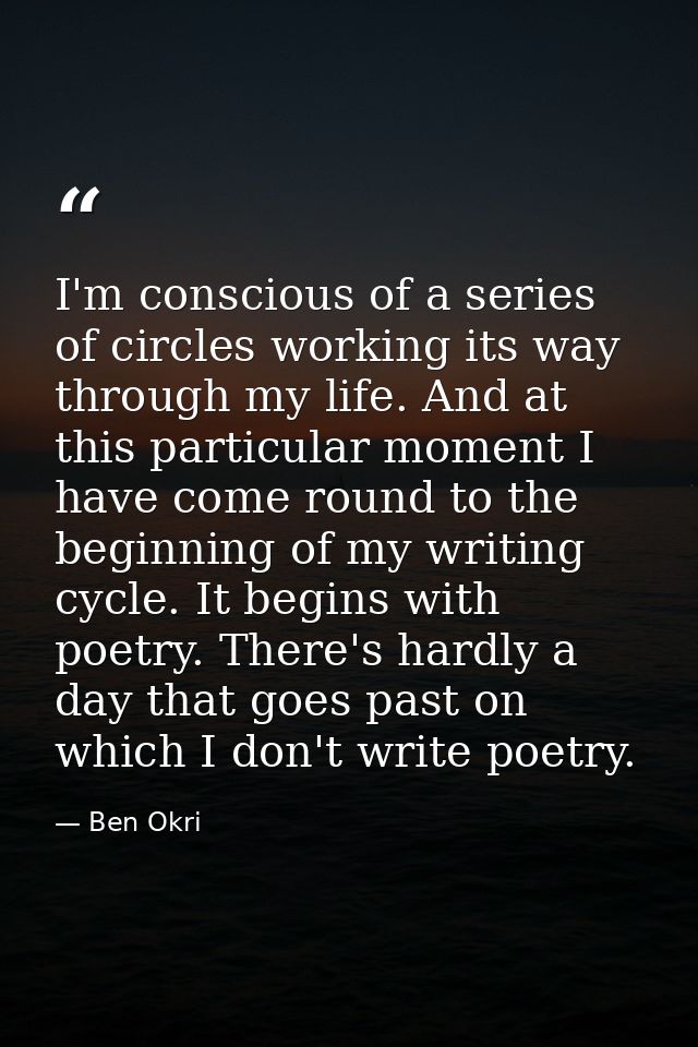 I'm conscious of a series of circles working its way through my life. And at this particular moment I have come round to — Ben Okri