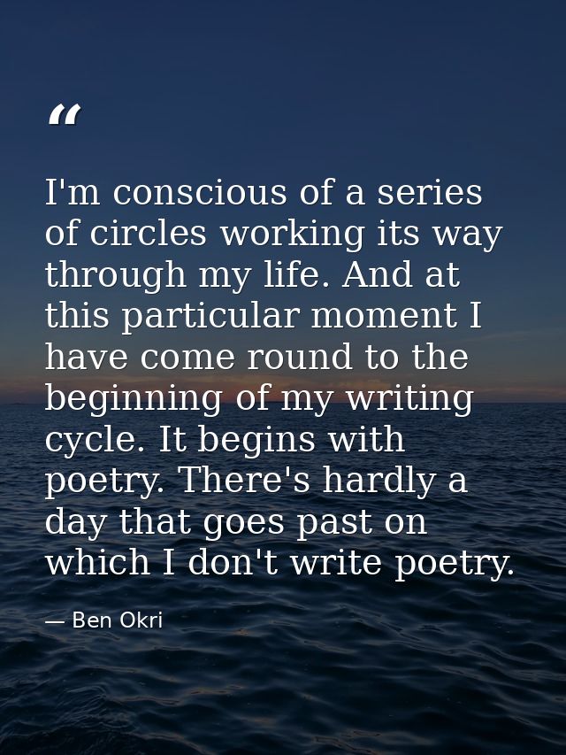 I'm conscious of a series of circles working its way through my life. And at this particular moment I have come round to — Ben Okri