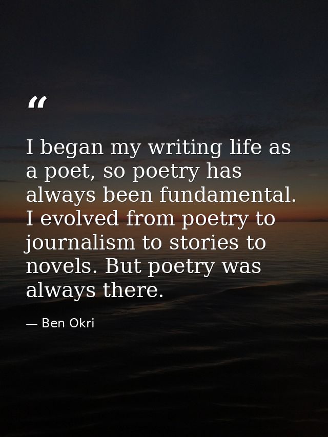 I began my writing life as a poet, so poetry has always been fundamental. I evolved from poetry to journalism to stories — Ben Okri
