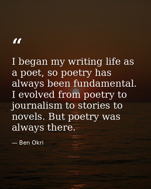 I began my writing life as a poet, so poetry has always been fundamental. I evolved from poetry to journalism to stories — Ben Okri