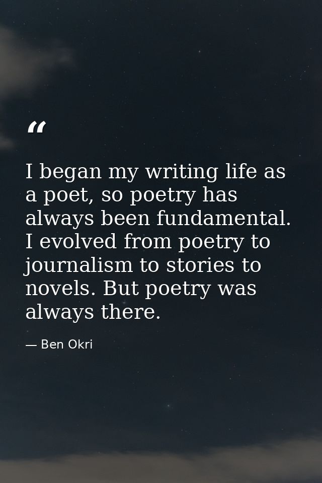 I began my writing life as a poet, so poetry has always been fundamental. I evolved from poetry to journalism to stories — Ben Okri