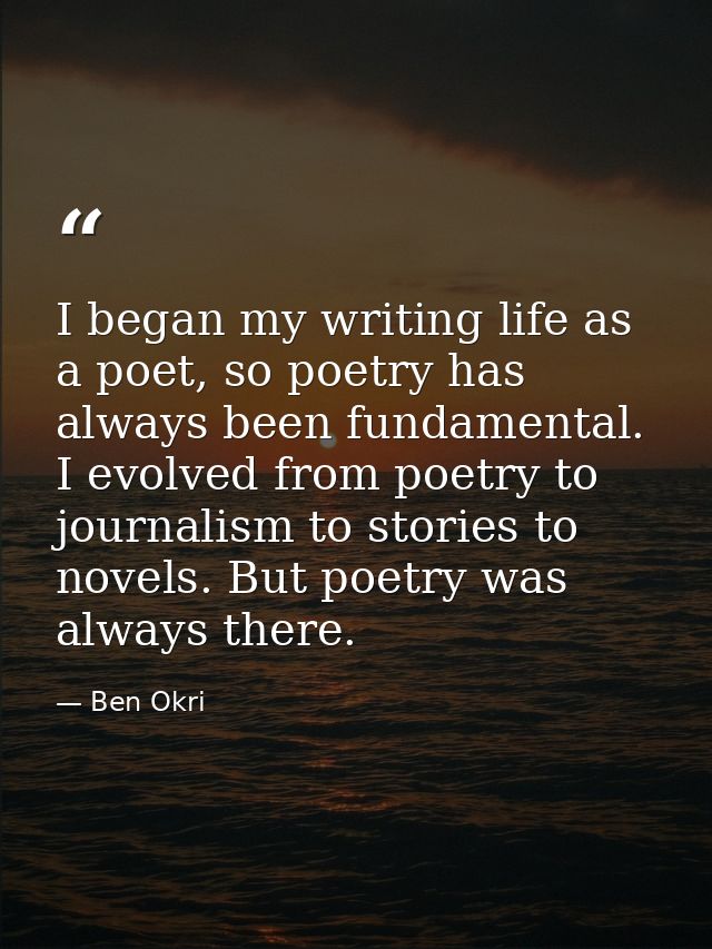 I began my writing life as a poet, so poetry has always been fundamental. I evolved from poetry to journalism to stories — Ben Okri