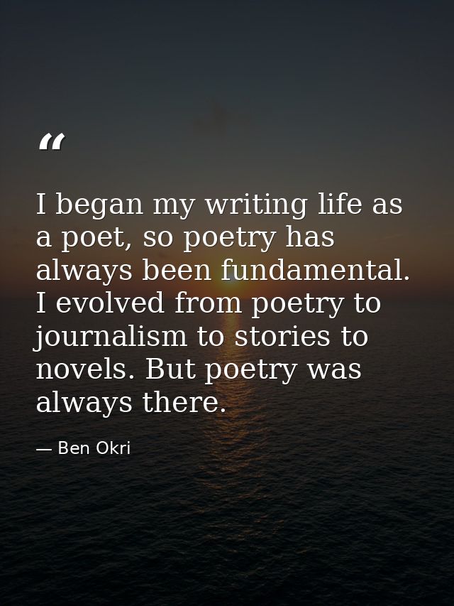 I began my writing life as a poet, so poetry has always been fundamental. I evolved from poetry to journalism to stories — Ben Okri