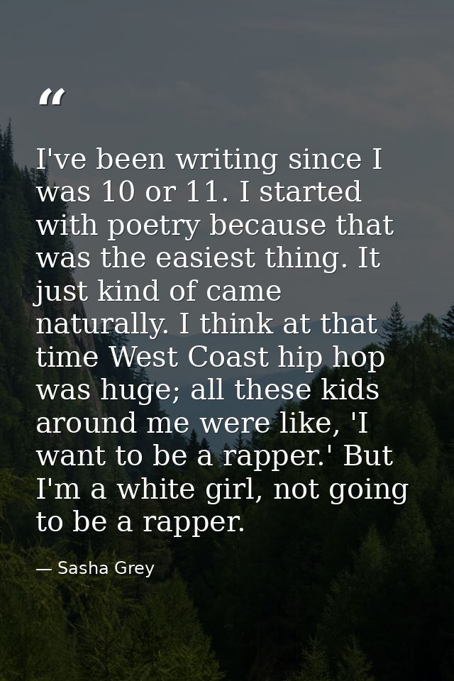 I've been writing since I was 10 or 11. I started with poetry because that was the easiest thing. It just kind of came n — Sasha Grey
