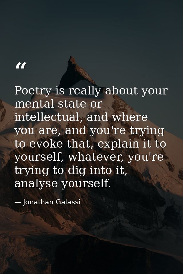 Poetry is really about your mental state or intellectual, and where you are, and you're trying to evoke that, explain it — Jonathan Galassi