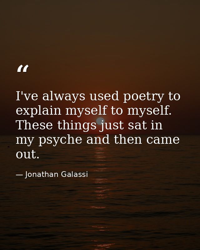 I've always used poetry to explain myself to myself. These things just sat in my psyche and then came out. — Jonathan Galassi