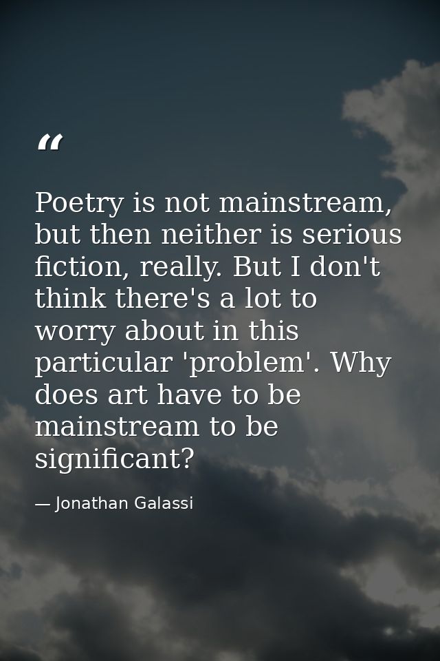 Poetry is not mainstream, but then neither is serious fiction, really. But I don't think there's a lot to worry about in — Jonathan Galassi