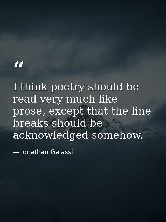I think poetry should be read very much like prose, except that the line breaks should be acknowledged somehow. — Jonathan Galassi