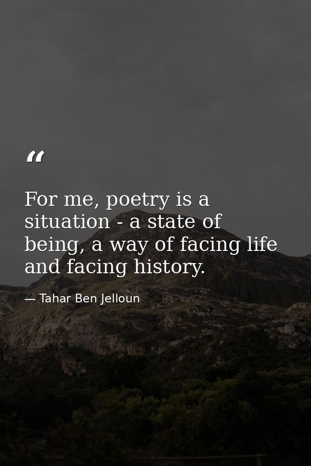 For me, poetry is a situation - a state of being, a way of facing life and facing history. — Tahar Ben Jelloun