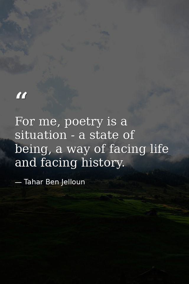 For me, poetry is a situation - a state of being, a way of facing life and facing history. — Tahar Ben Jelloun