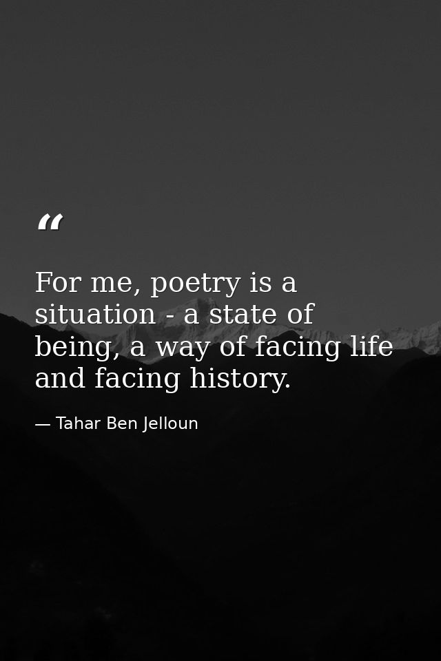 For me, poetry is a situation - a state of being, a way of facing life and facing history. — Tahar Ben Jelloun