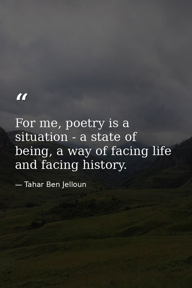 For me, poetry is a situation - a state of being, a way of facing life and facing history. — Tahar Ben Jelloun