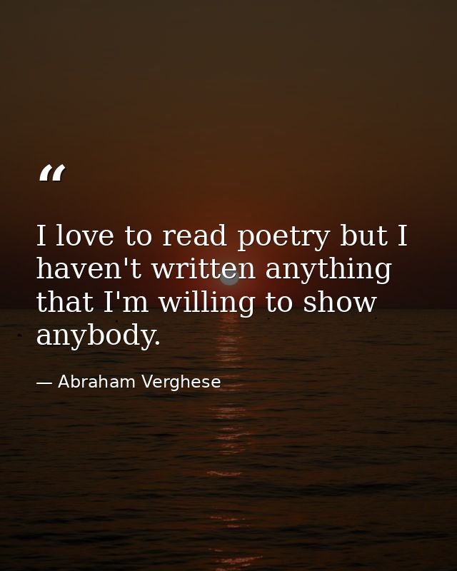 I love to read poetry but I haven't written anything that I'm willing to show anybody. — Abraham Verghese