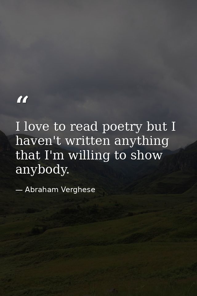 I love to read poetry but I haven't written anything that I'm willing to show anybody. — Abraham Verghese