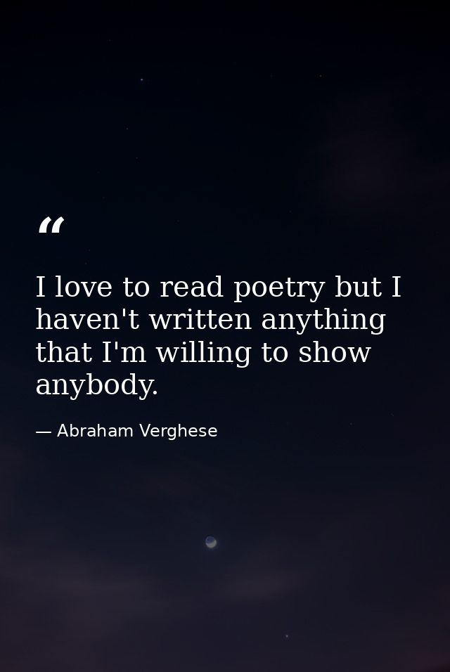 I love to read poetry but I haven't written anything that I'm willing to show anybody. — Abraham Verghese