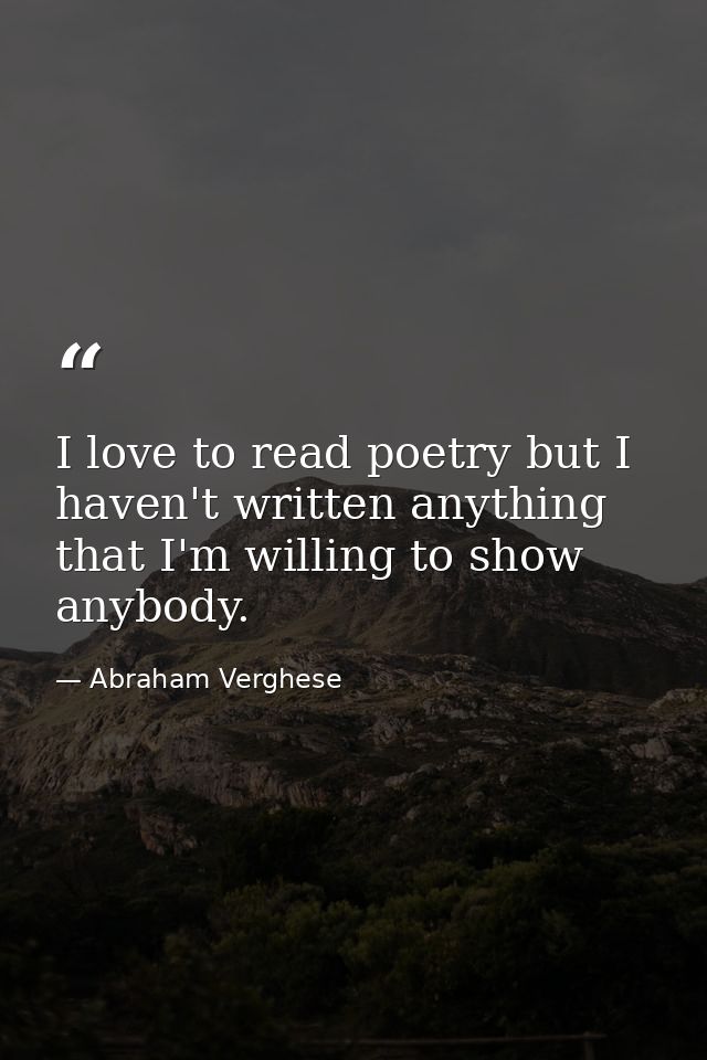 I love to read poetry but I haven't written anything that I'm willing to show anybody. — Abraham Verghese