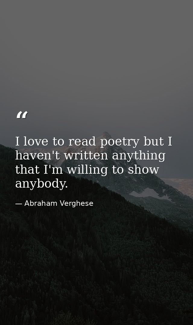 I love to read poetry but I haven't written anything that I'm willing to show anybody. — Abraham Verghese