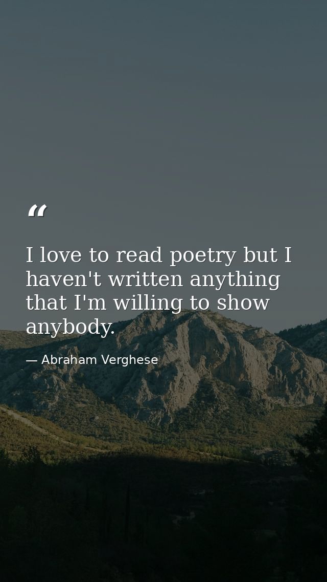 I love to read poetry but I haven't written anything that I'm willing to show anybody. — Abraham Verghese