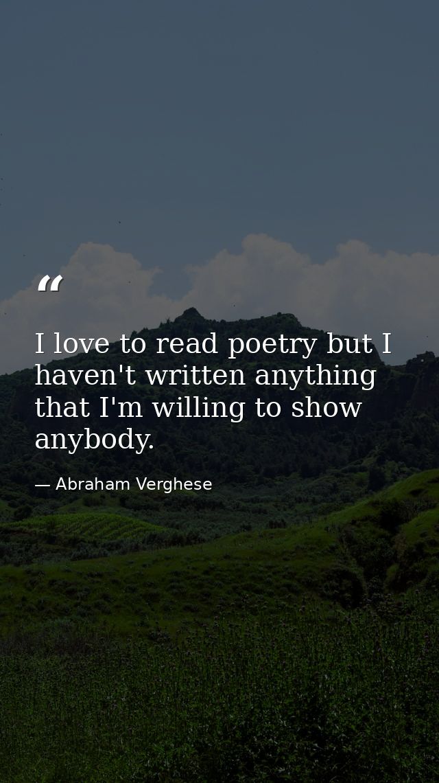 I love to read poetry but I haven't written anything that I'm willing to show anybody. — Abraham Verghese
