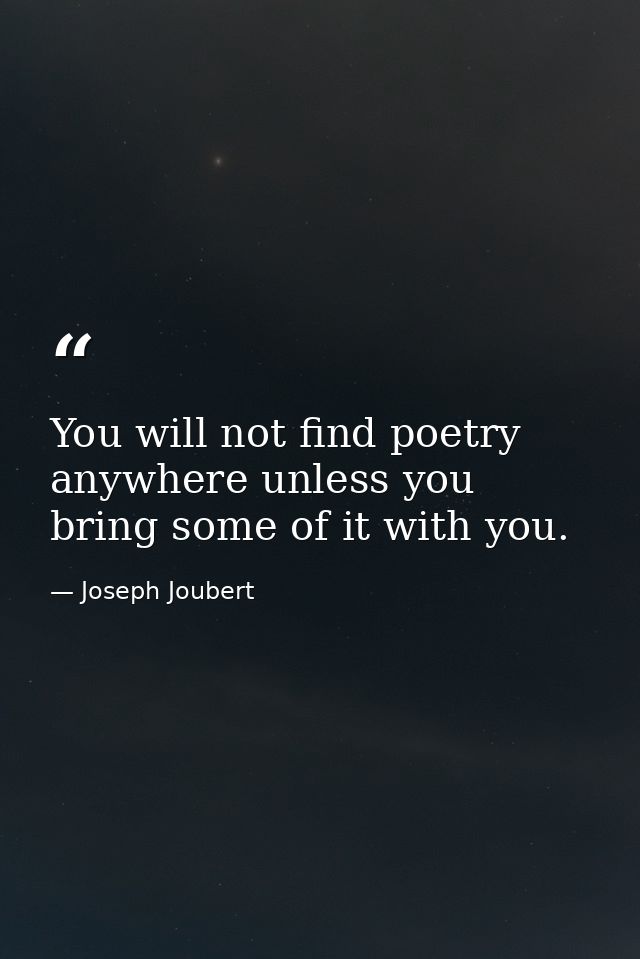 You will not find poetry anywhere unless you bring some of it with you. — Joseph Joubert