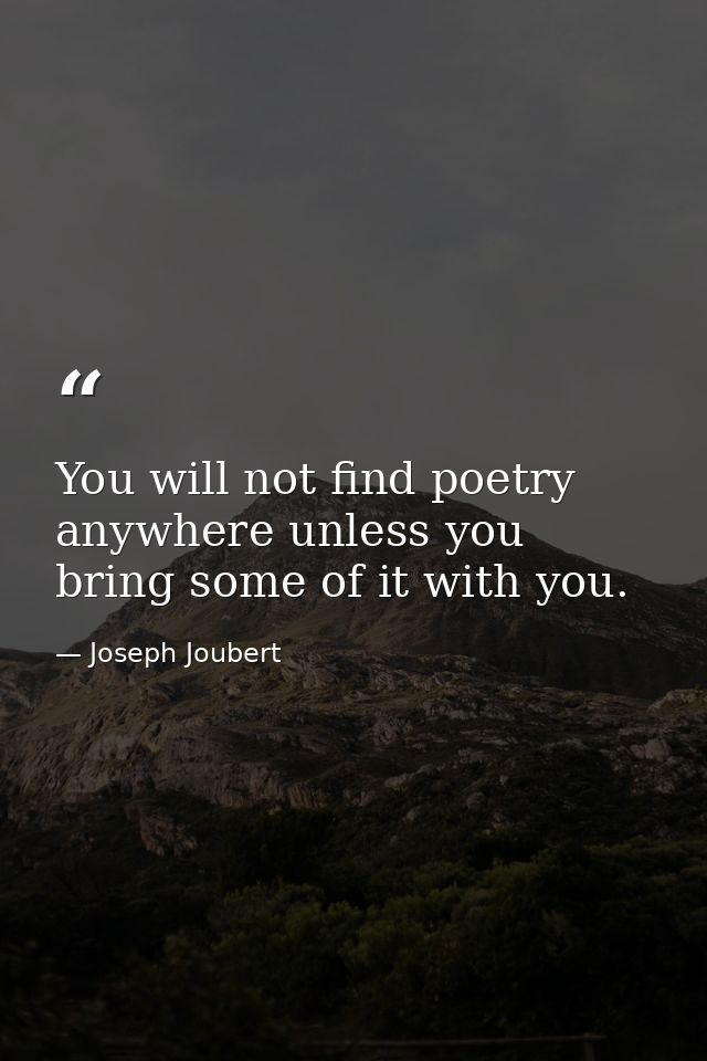 You will not find poetry anywhere unless you bring some of it with you. — Joseph Joubert
