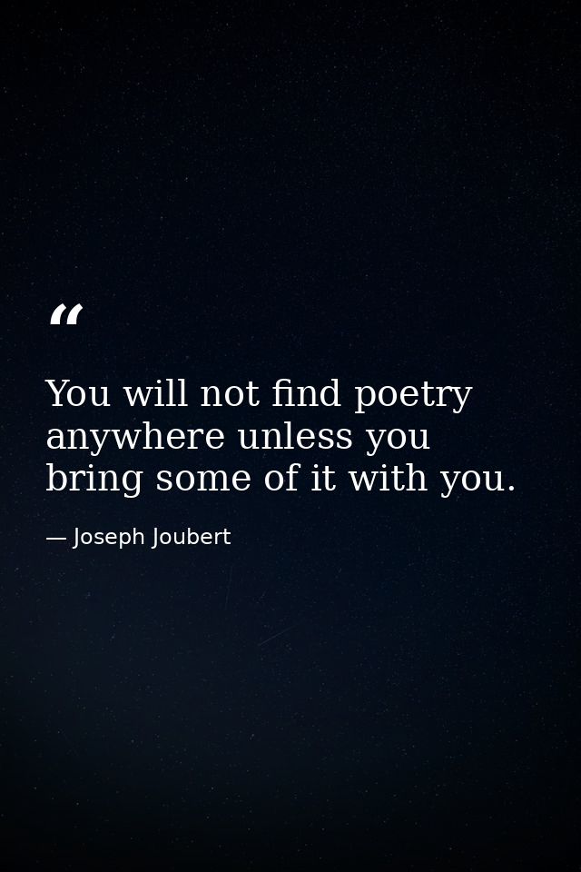 You will not find poetry anywhere unless you bring some of it with you. — Joseph Joubert