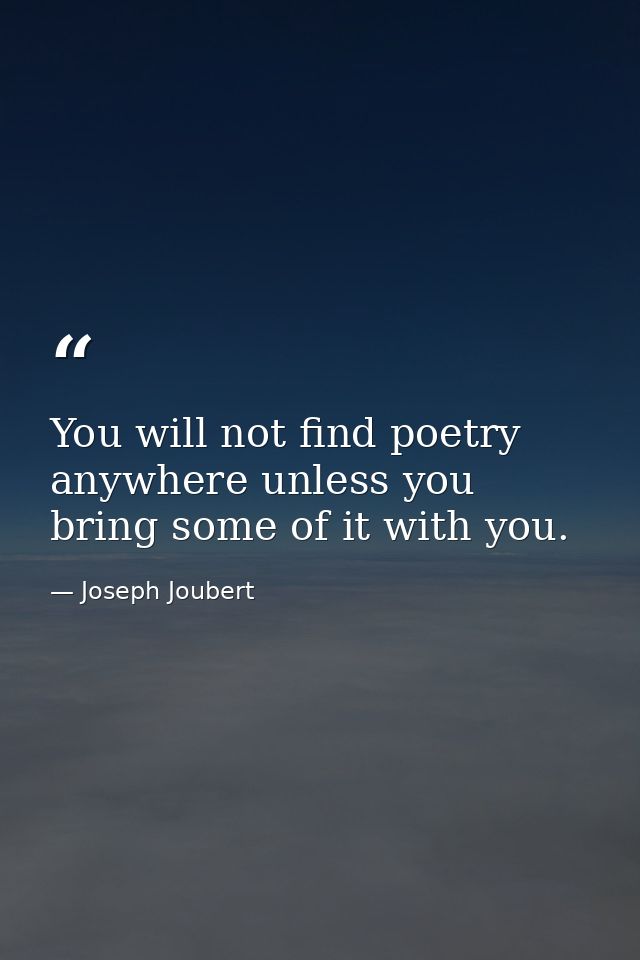 You will not find poetry anywhere unless you bring some of it with you. — Joseph Joubert