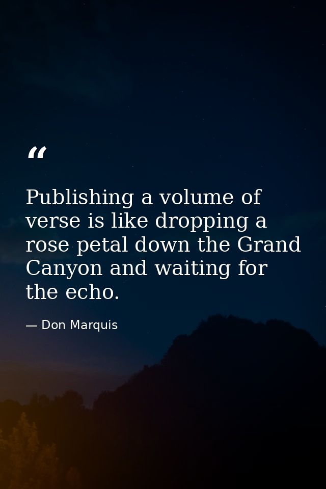 Publishing a volume of verse is like dropping a rose petal down the Grand Canyon and waiting for the echo. — Don Marquis