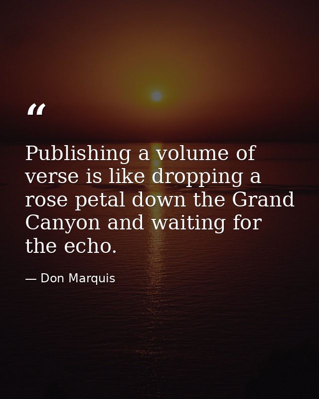 Publishing a volume of verse is like dropping a rose petal down the Grand Canyon and waiting for the echo. — Don Marquis