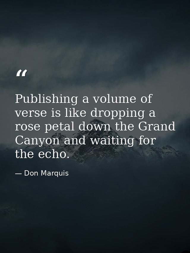 Publishing a volume of verse is like dropping a rose petal down the Grand Canyon and waiting for the echo. — Don Marquis