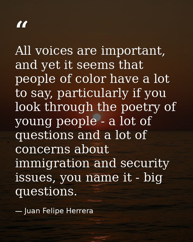 All voices are important, and yet it seems that people of color have a lot to say, particularly if you look through the  — Juan Felipe Herrera