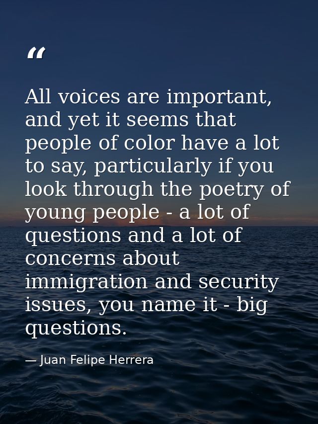 All voices are important, and yet it seems that people of color have a lot to say, particularly if you look through the  — Juan Felipe Herrera