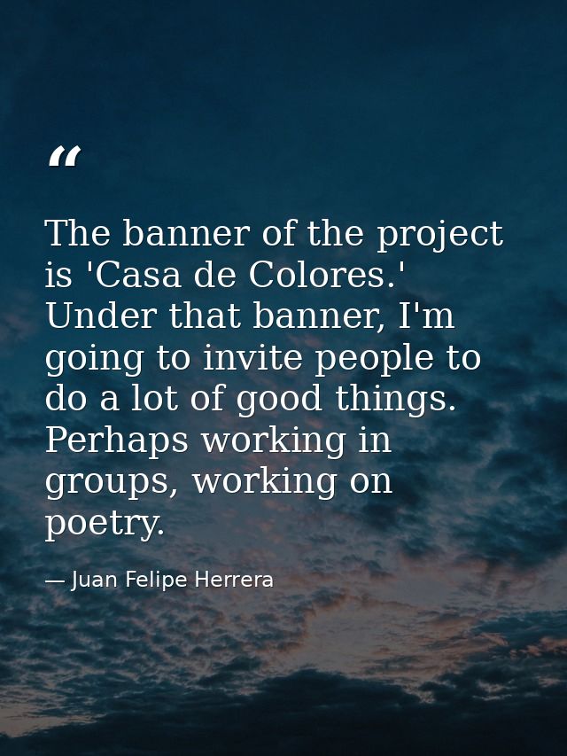 The banner of the project is 'Casa de Colores.' Under that banner, I'm going to invite people to do a lot of good things — Juan Felipe Herrera