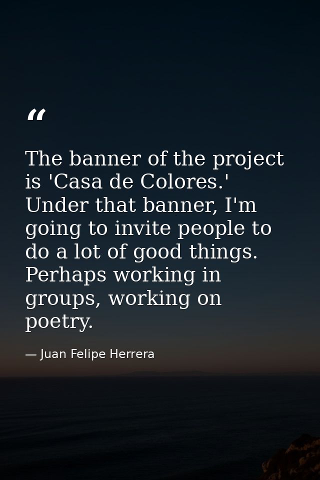 The banner of the project is 'Casa de Colores.' Under that banner, I'm going to invite people to do a lot of good things — Juan Felipe Herrera
