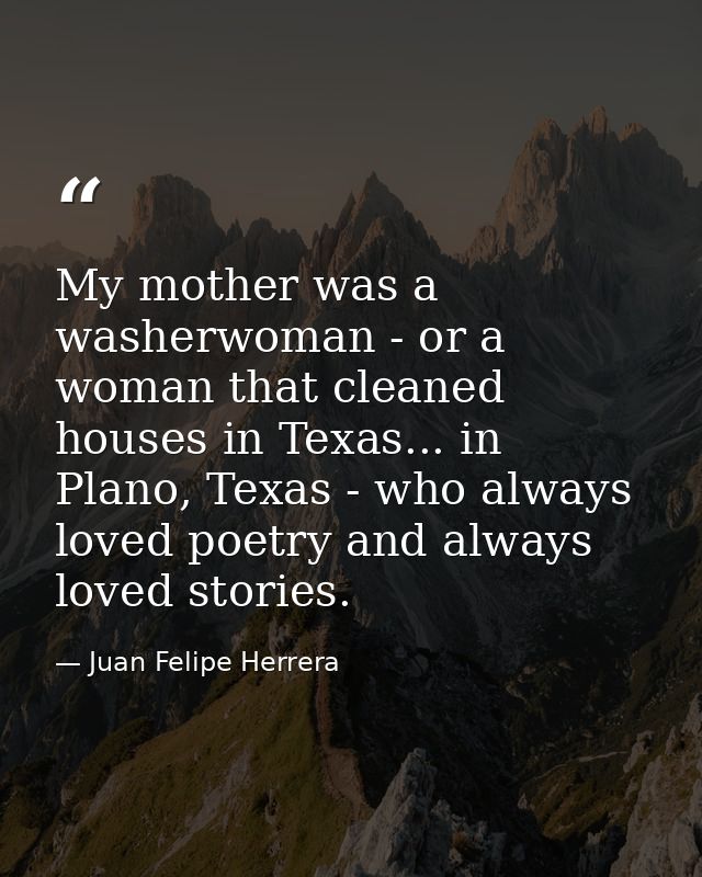 My mother was a washerwoman - or a woman that cleaned houses in Texas... in Plano, Texas - who always loved poetry and a — Juan Felipe Herrera