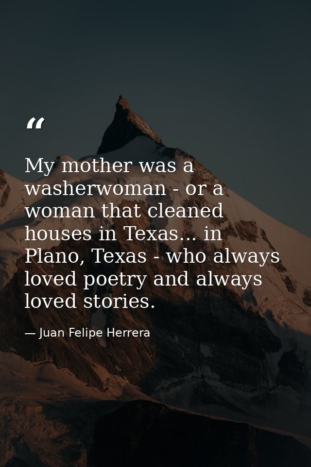 My mother was a washerwoman - or a woman that cleaned houses in Texas... in Plano, Texas - who always loved poetry and a — Juan Felipe Herrera