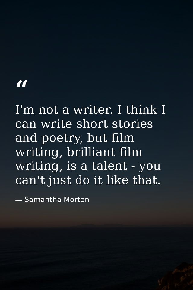 I'm not a writer. I think I can write short stories and poetry, but film writing, brilliant film writing, is a talent -  — Samantha Morton