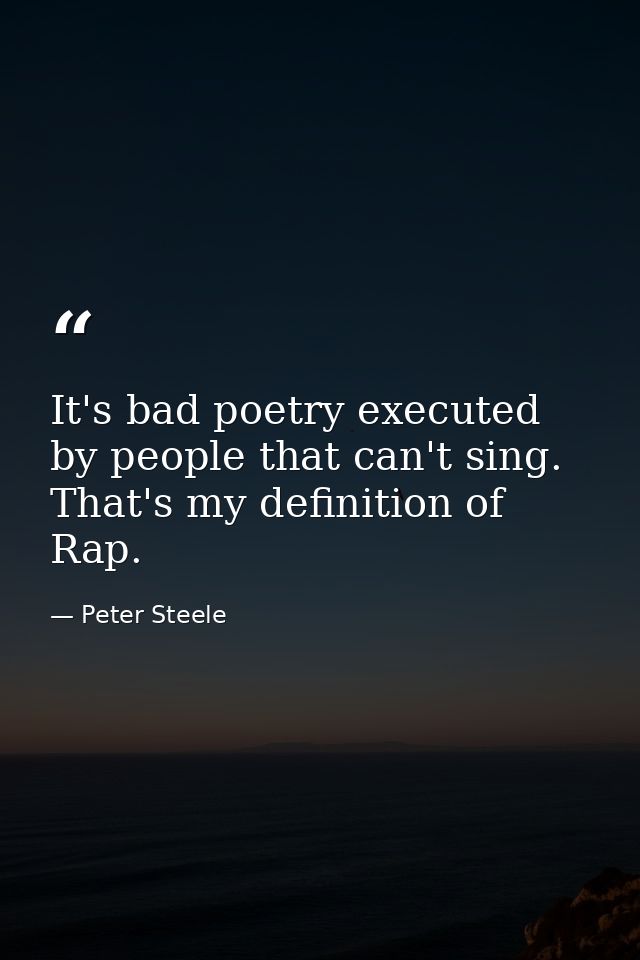 It's bad poetry executed by people that can't sing. That's my definition of Rap. — Peter Steele