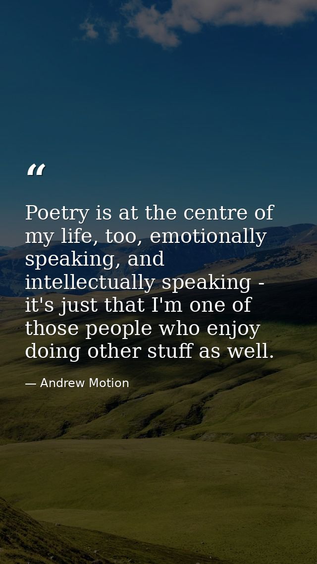 Poetry is at the centre of my life, too, emotionally speaking, and intellectually speaking - it's just that I'm one of t — Andrew Motion